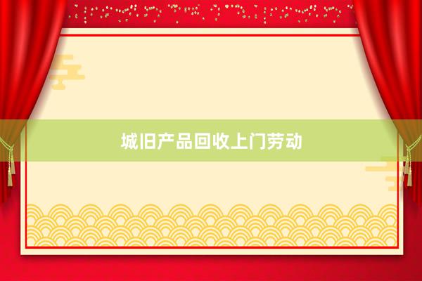 城旧产品回收上门劳动