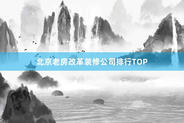 北京老房改革装修公司排行TOP