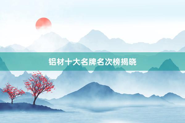铝材十大名牌名次榜揭晓