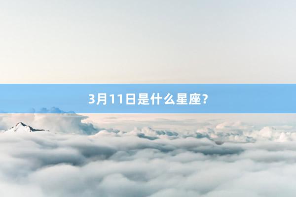 3月11日是什么星座？