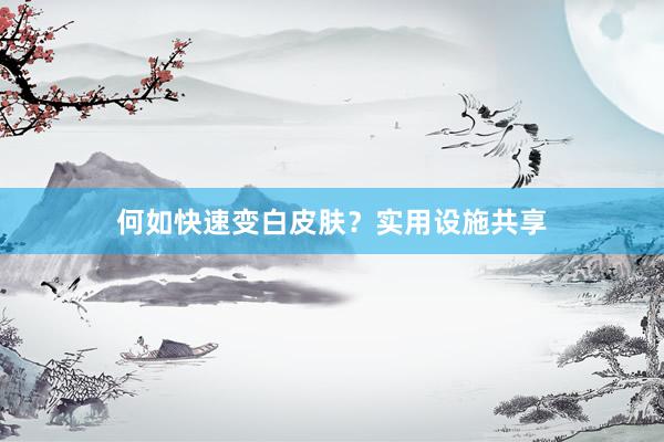 何如快速变白皮肤？实用设施共享