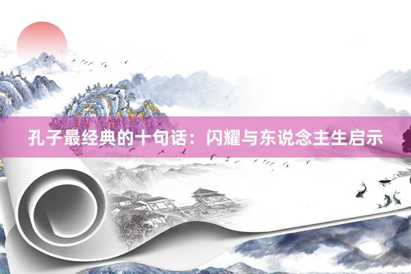 孔子最经典的十句话：闪耀与东说念主生启示