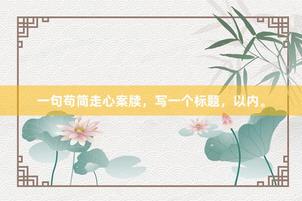 一句苟简走心案牍，写一个标题，以内。