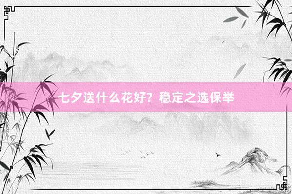 七夕送什么花好？稳定之选保举