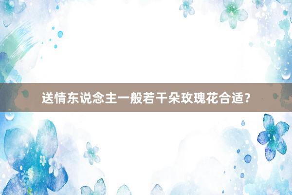 送情东说念主一般若干朵玫瑰花合适？