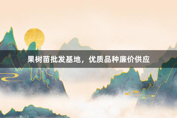 果树苗批发基地，优质品种廉价供应