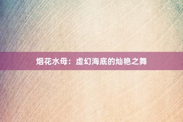 烟花水母：虚幻海底的灿艳之舞