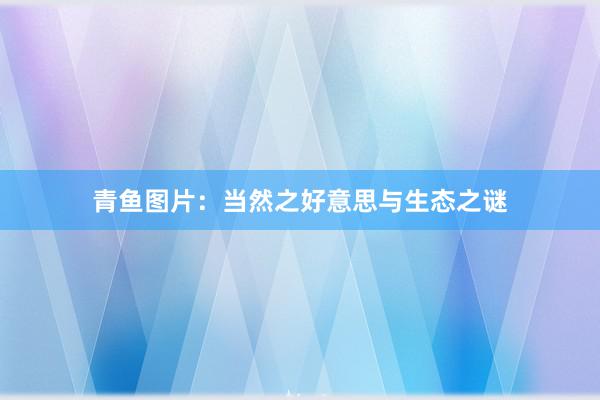 青鱼图片：当然之好意思与生态之谜