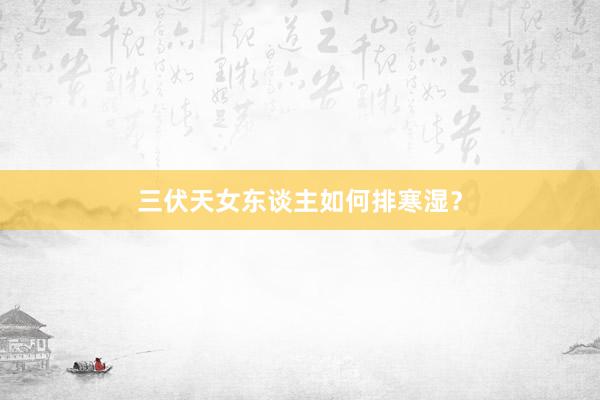 三伏天女东谈主如何排寒湿？