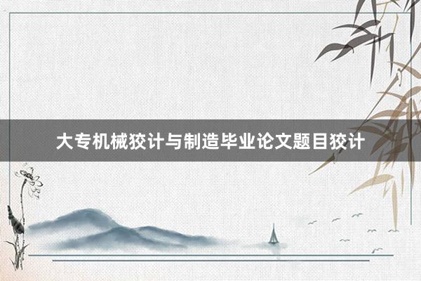 大专机械狡计与制造毕业论文题目狡计